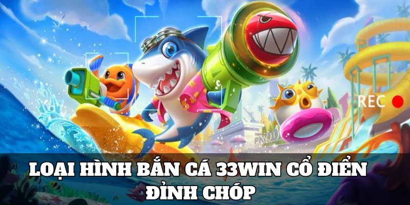 Loại hình bắn cá 33win cổ điển đỉnh chóp